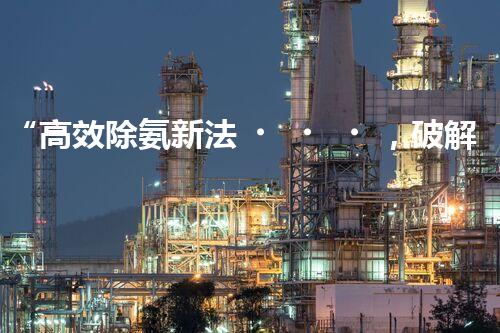 “高效除氨新法，破解氨氮廢水超標(biāo)難題”